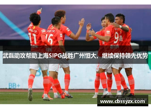 武磊助攻帮助上海SIPG战胜广州恒大，继续保持领先优势