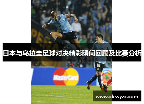 日本与乌拉圭足球对决精彩瞬间回顾及比赛分析