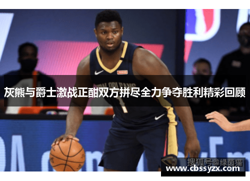 灰熊与爵士激战正酣双方拼尽全力争夺胜利精彩回顾